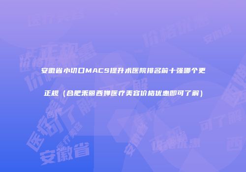 安徽省小切口MACS提升术医院排名前十强哪个更正规（合肥禾丽西婵医疗美容价格优惠即可了解）