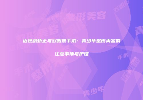 近视眼矫正与双眼皮手术：青少年整形美容的注意事项与护理
