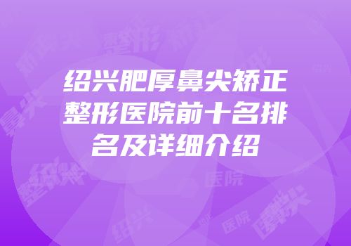 绍兴肥厚鼻尖矫正整形医院前十名排名及详细介绍