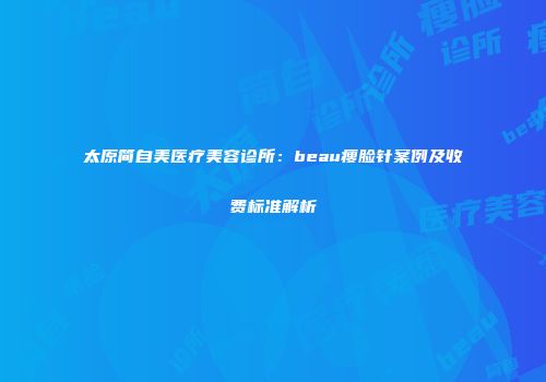 太原简自美医疗美容诊所：beau瘦脸针案例及收费标准解析