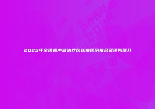 2025年全国超声波治疗仪祛疤医院排名及医院简介