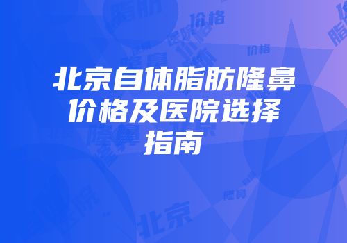 北京自体脂肪隆鼻价格及医院选择指南
