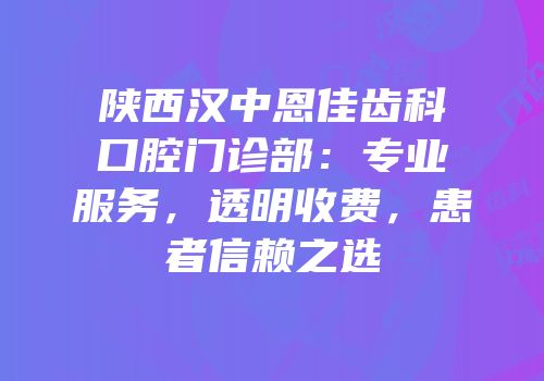 陕西汉中恩佳齿科口腔门诊部：专业服务，透明收费，患者信赖之选
