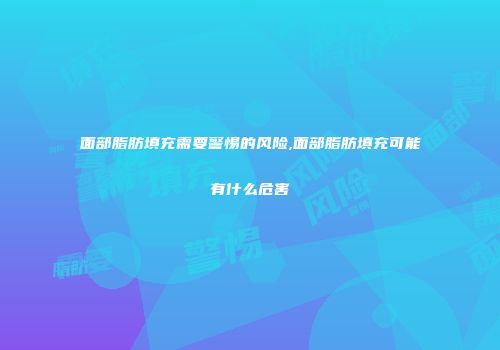 面部脂肪填充需要警惕的风险,面部脂肪填充可能有什么危害
