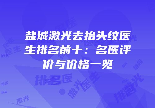 盐城激光去抬头纹医生排名前十：名医评价与价格一览