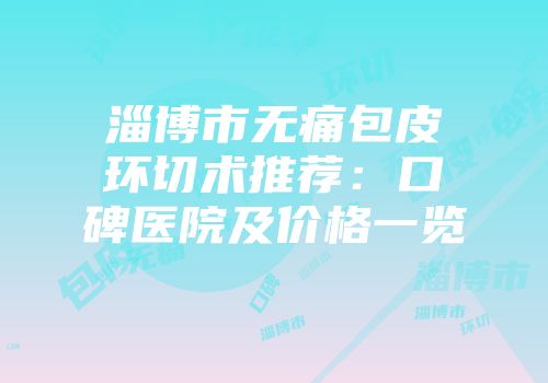 淄博市无痛包皮环切术推荐：口碑医院及价格一览