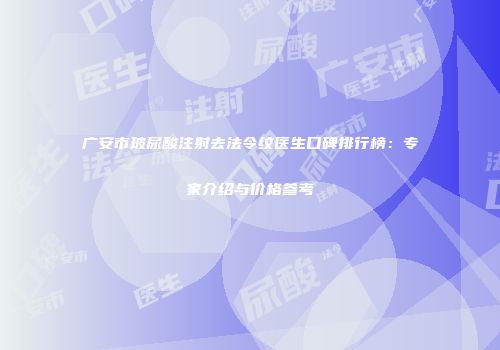 广安市玻尿酸注射去法令纹医生口碑排行榜：专家介绍与价格参考