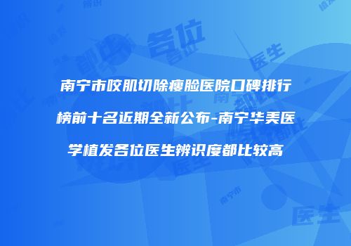 南宁市咬肌切除瘦脸医院口碑排行榜前十名近期全新公布-南宁华美医学植发各位医生辨识度都比较高