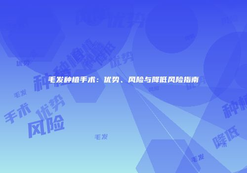 毛发种植手术：优势、风险与降低风险指南