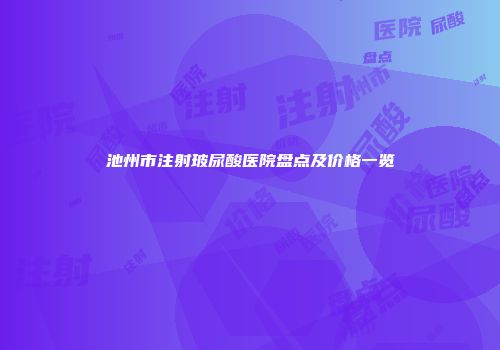 池州市注射玻尿酸医院盘点及价格一览
