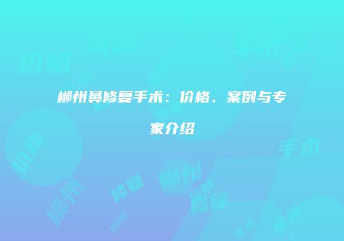 郴州鼻修复手术：价格、案例与专家介绍