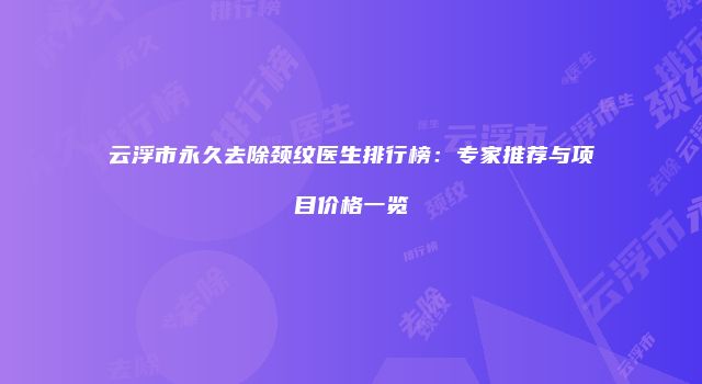 云浮市永久去除颈纹医生排行榜：专家推荐与项目价格一览