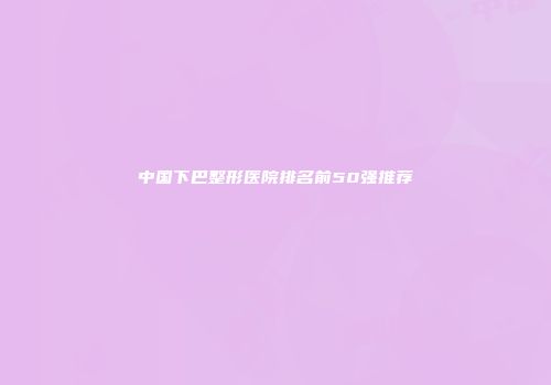 中国下巴整形医院排名前50强推荐