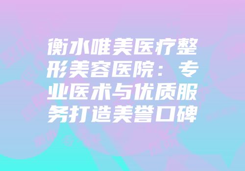 衡水唯美医疗整形美容医院：专业医术与优质服务打造美誉口碑