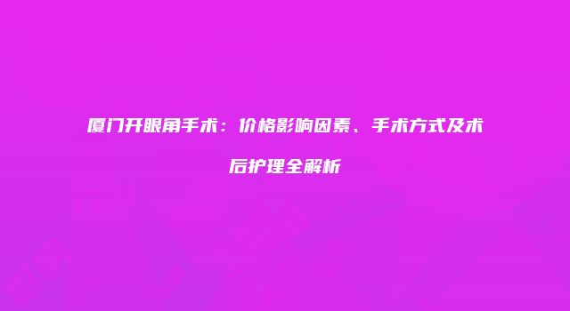 厦门开眼角手术：价格影响因素、手术方式及术后护理全解析