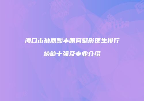 海口市玻尿酸丰眼窝整形医生排行榜前十强及专业介绍