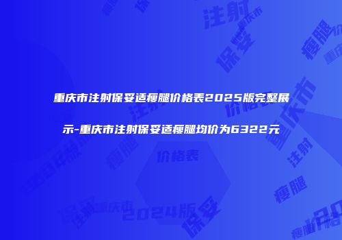 重庆市注射保妥适瘦腿价格表2025版完整展示-重庆市注射保妥适瘦腿均价为6322元
