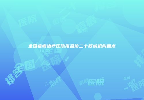 全国痘痕治疗医院排名前二十权威机构盘点