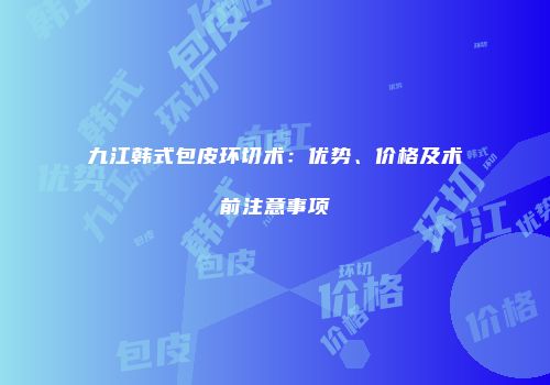 九江韩式包皮环切术：优势、价格及术前注意事项