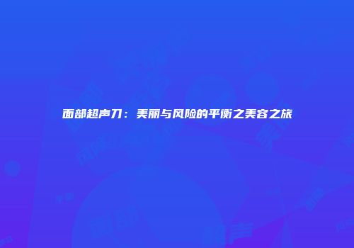面部超声刀：美丽与风险的平衡之美容之旅