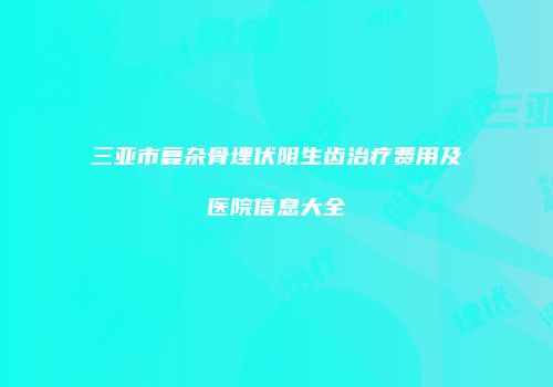 三亚市复杂骨埋伏阻生齿治疗费用及医院信息大全