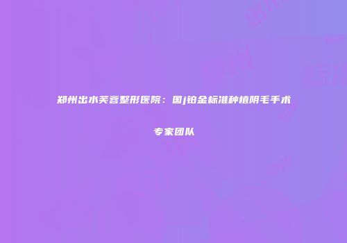 郑州出水芙蓉整形医院：国j铂金标准种植阴毛手术专家团队