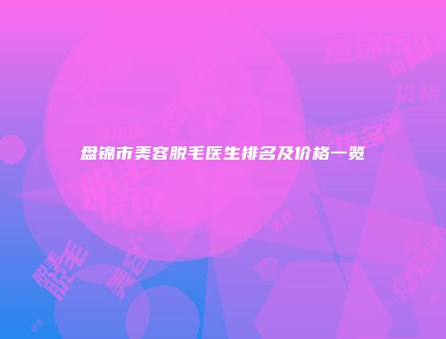 盘锦市美容脱毛医生排名及价格一览