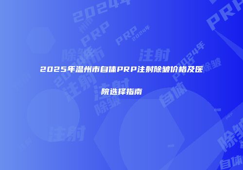 2025年温州市自体PRP注射除皱价格及医院选择指南