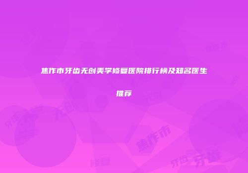 焦作市牙齿无创美学修复医院排行榜及知名医生推荐