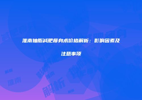 淮南抽脂减肥瘦身术价格解析：影响因素及注意事项
