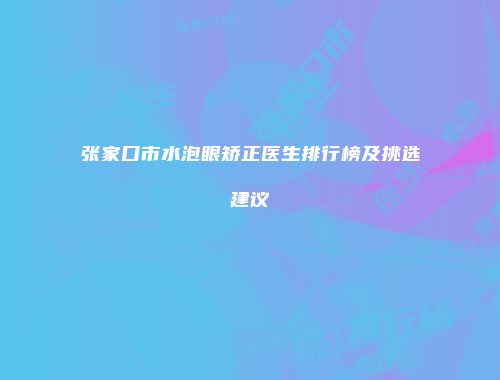 张家口市水泡眼矫正医生排行榜及挑选建议