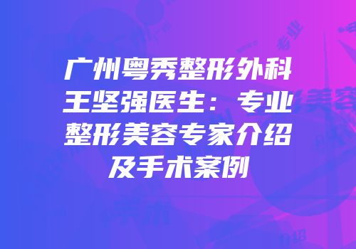 广州粤秀整形外科王坚强医生：专业整形美容专家介绍及手术案例