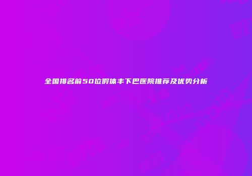全国排名前50位假体丰下巴医院推荐及优势分析