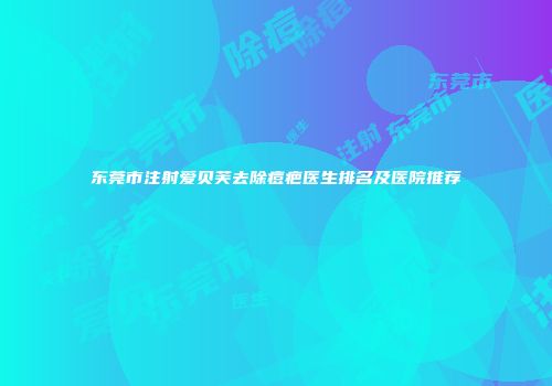 东莞市注射爱贝芙去除痘疤医生排名及医院推荐