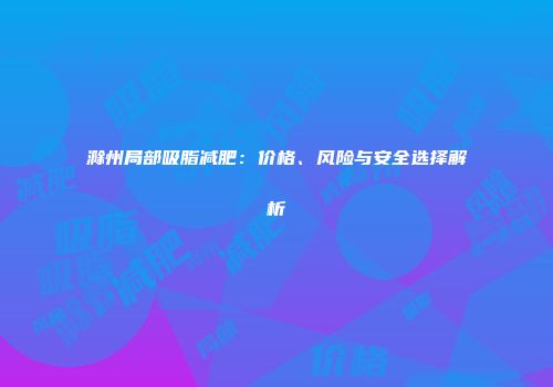 滁州局部吸脂减肥：价格、风险与安全选择解析