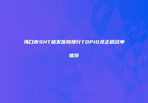 海口市SHT植发医院排行TOP10及正规名单推荐
