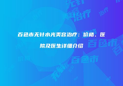 百色市无针水光美容治疗：价格、医院及医生详细介绍