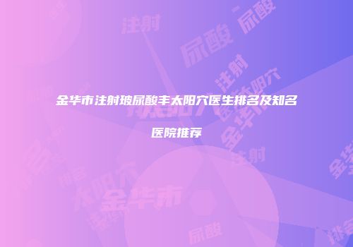 金华市注射玻尿酸丰太阳穴医生排名及知名医院推荐