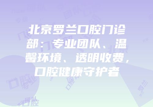 北京罗兰口腔门诊部：专业团队、温馨环境、透明收费，口腔健康守护者