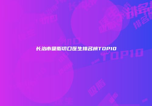 长治市吸脂切口医生排名榜TOP10