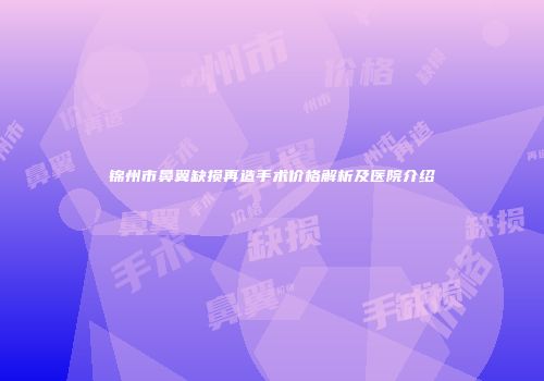 锦州市鼻翼缺损再造手术价格解析及医院介绍