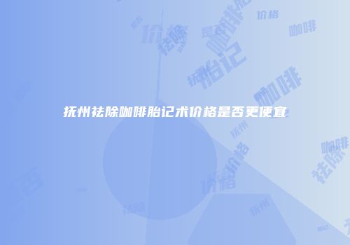 抚州祛除咖啡胎记术价格是否更便宜