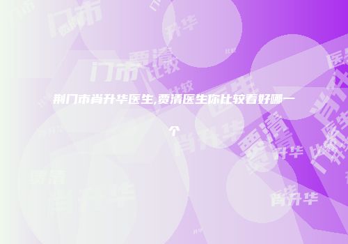荆门市肖升华医生,贾清医生你比较看好哪一个