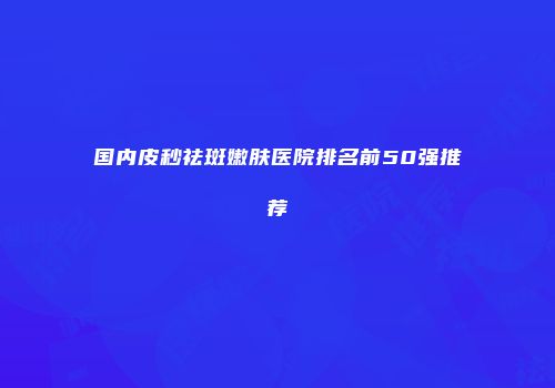 国内皮秒祛斑嫩肤医院排名前50强推荐
