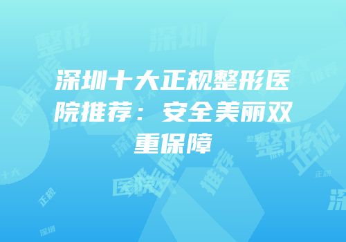 深圳十大正规整形医院推荐：安全美丽双重保障