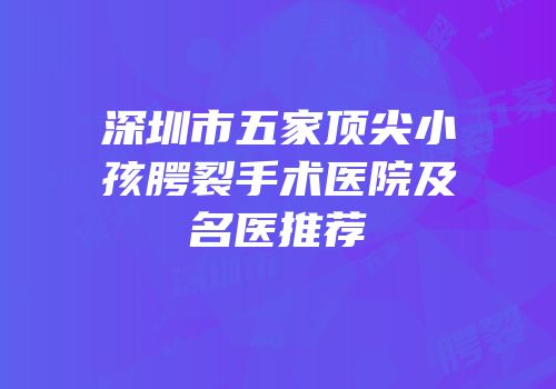 深圳市五家顶尖小孩腭裂手术医院及名医推荐