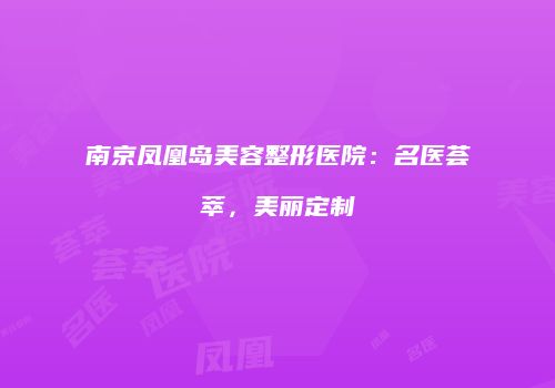 南京凤凰岛美容整形医院：名医荟萃，美丽定制