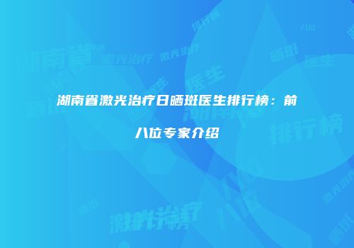 湖南省激光治疗日晒斑医生排行榜：前八位专家介绍