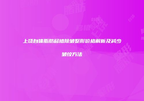 上饶自体脂肪移植除皱整形价格解析及减少皱纹方法