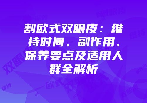 割欧式双眼皮：维持时间、副作用、保养要点及适用人群全解析